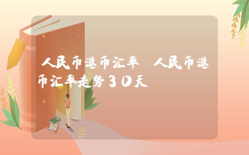 人民币港币汇率（人民币港币汇率走势30天）