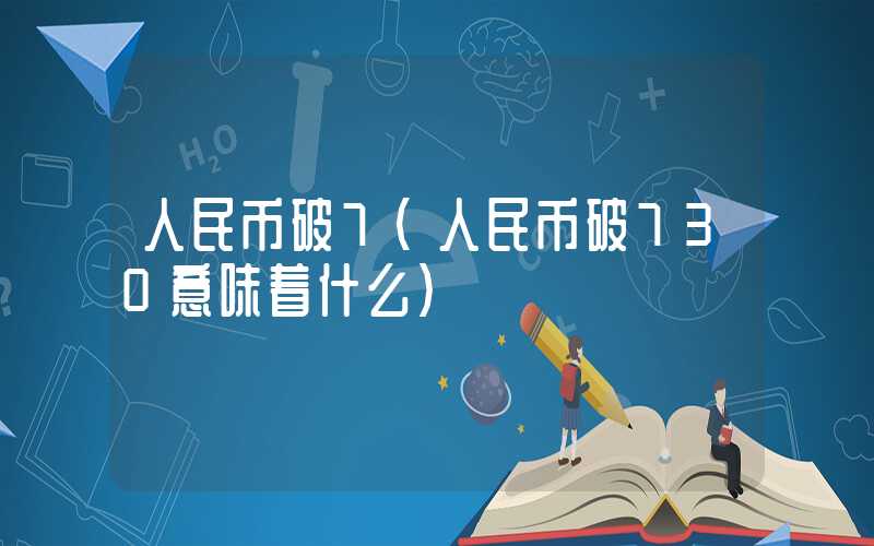 人民币破7（人民币破730意味着什么）