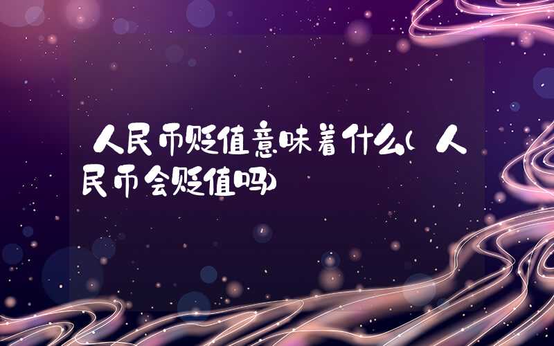 人民币贬值意味着什么（人民币会贬值吗）