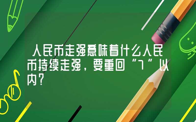 人民币走强意味着什么人民币持续走强，要重回“7”以内？