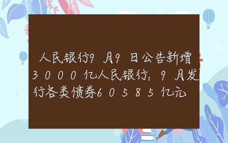 人民银行9月9日公告新增3000亿人民银行：9月发行各类债券60585亿元