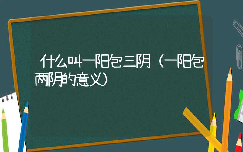 什么叫一阳包三阴（一阳包两阴的意义）