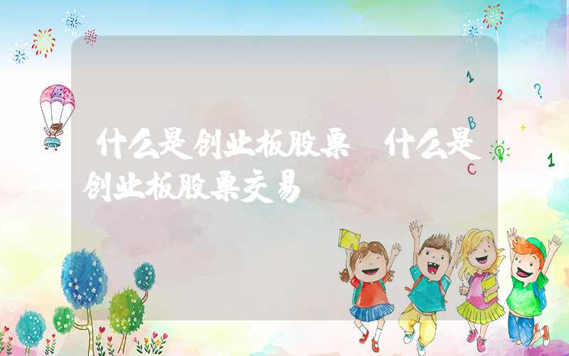 什么是创业板股票（什么是创业板股票交易）