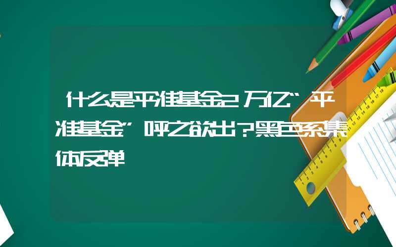 什么是平准基金2万亿“平准基金”呼之欲出？黑色系集体反弹