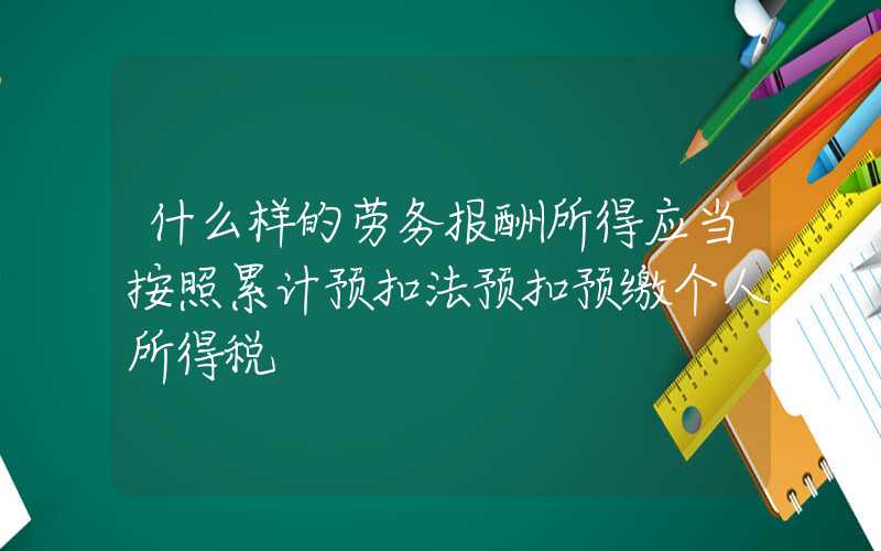 什么样的劳务报酬所得应当按照累计预扣法预扣预缴个人所得税