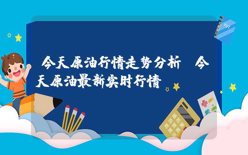 今天原油行情走势分析（今天原油最新实时行情）