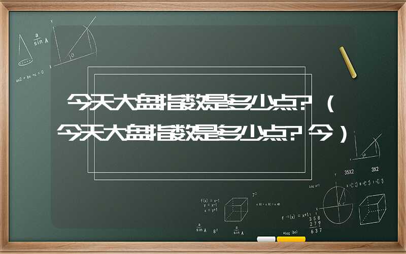 今天大盘指数是多少点?（今天大盘指数是多少点?今）