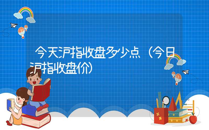 今天沪指收盘多少点（今日沪指收盘价）