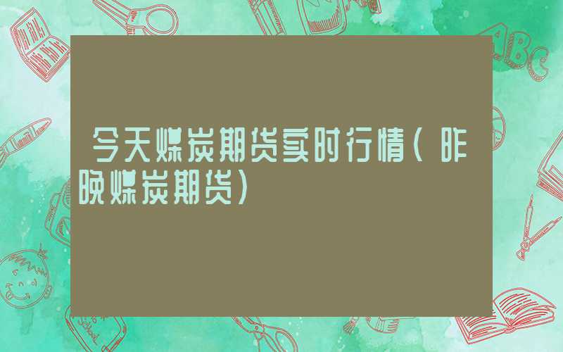 今天煤炭期货实时行情（昨晚煤炭期货）