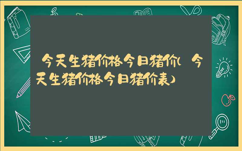 今天生猪价格今日猪价（今天生猪价格今日猪价表）