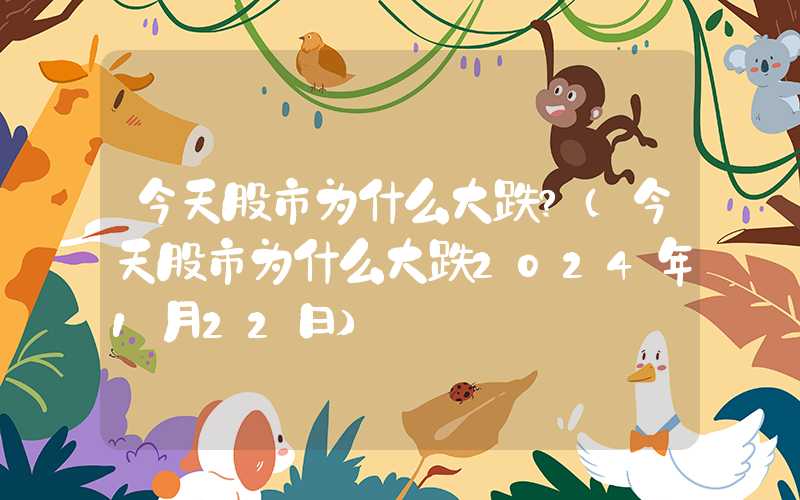 今天股市为什么大跌?（今天股市为什么大跌2024年1月22日）