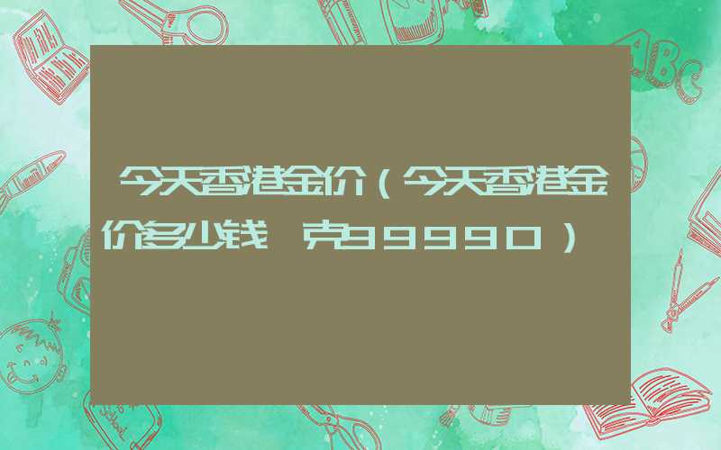 今天香港金价（今天香港金价多少钱一克99990）