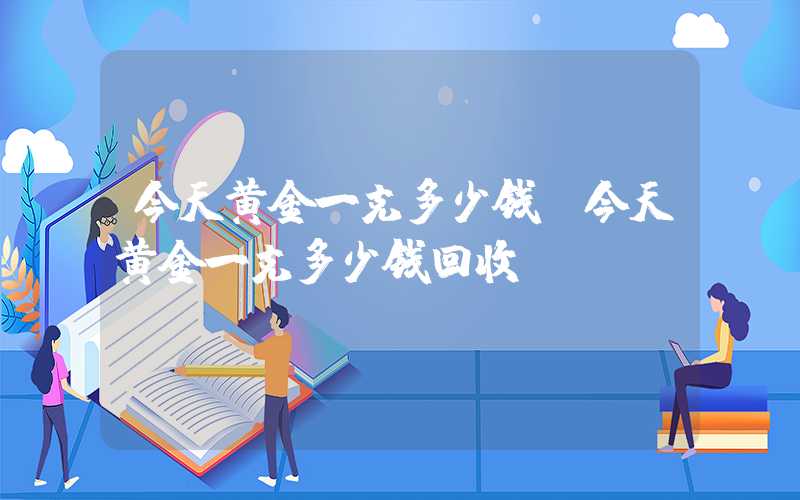 今天黄金一克多少钱（今天黄金一克多少钱回收）