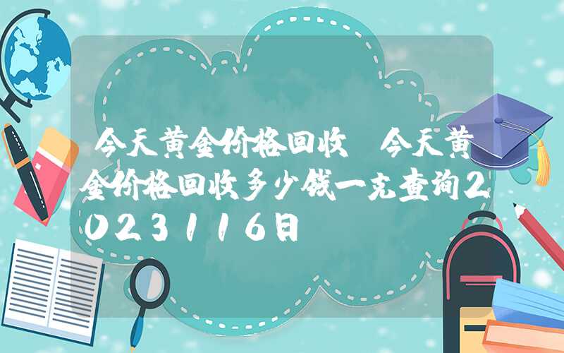 今天黄金价格回收（今天黄金价格回收多少钱一克查询2023116日）