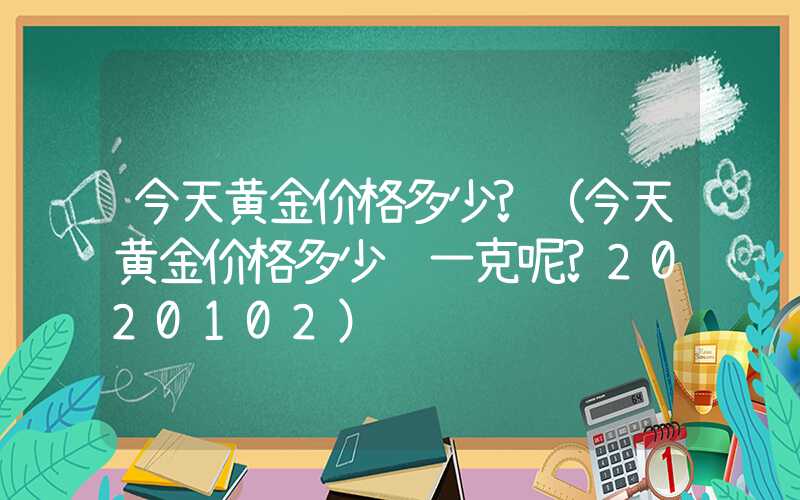 今天黄金价格多少?（今天黄金价格多少钱一克呢?2020102）