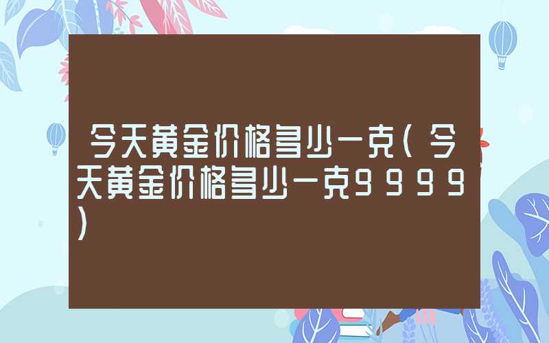 今天黄金价格多少一克（今天黄金价格多少一克9999）