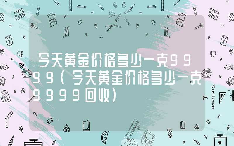 今天黄金价格多少一克9999（今天黄金价格多少一克9999回收）