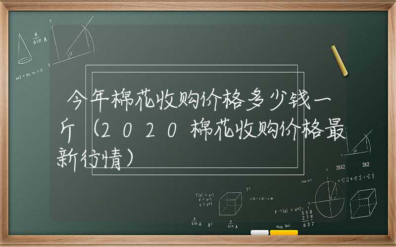 今年棉花收购价格多少钱一斤（2020棉花收购价格最新行情）