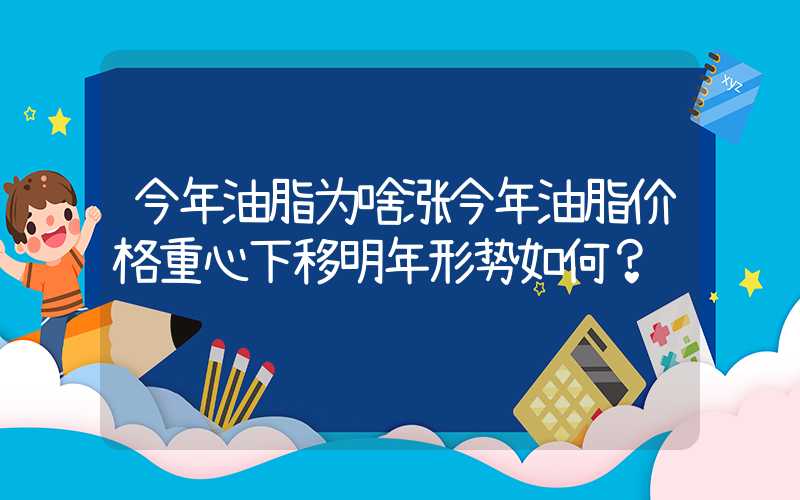 今年油脂为啥涨今年油脂价格重心下移明年形势如何？