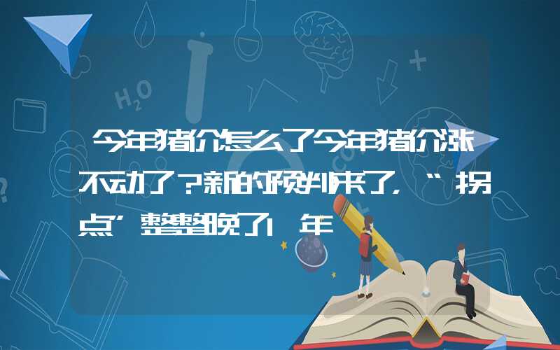 今年猪价怎么了今年猪价涨不动了？新的预判来了，“拐点”整整晚了1年