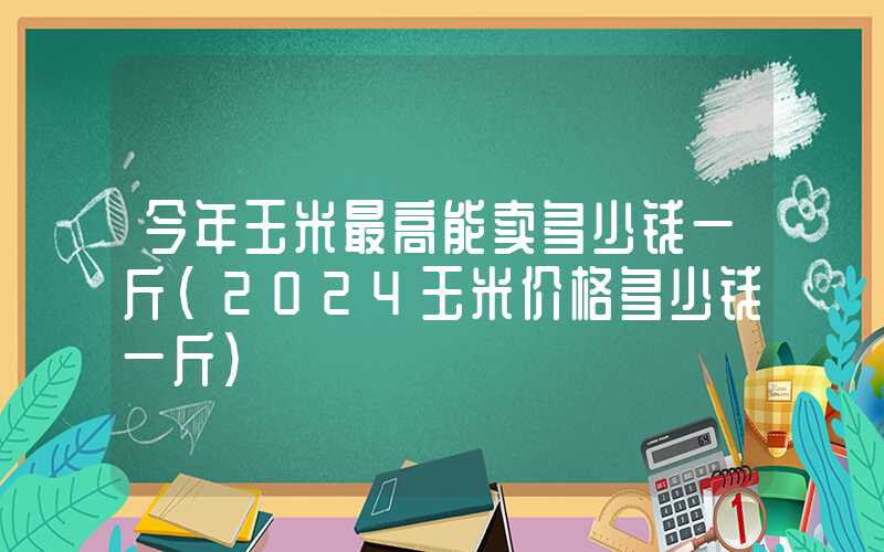 今年玉米最高能卖多少钱一斤（2024玉米价格多少钱一斤）