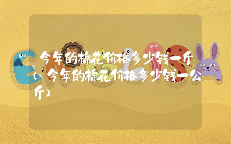 今年的棉花价格多少钱一斤（今年的棉花价格多少钱一公斤）