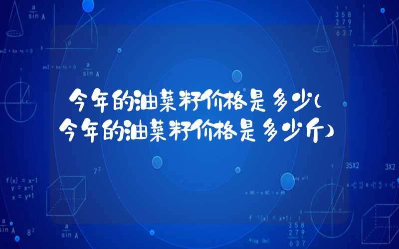 今年的油菜籽价格是多少（今年的油菜籽价格是多少斤）