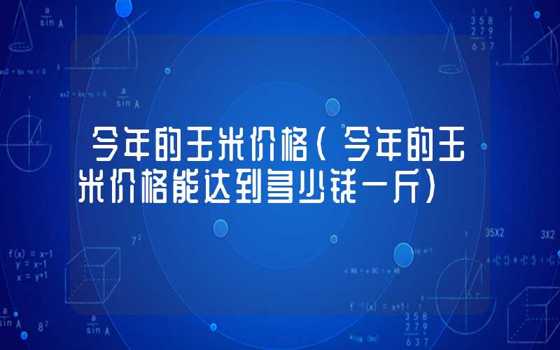 今年的玉米价格（今年的玉米价格能达到多少钱一斤）