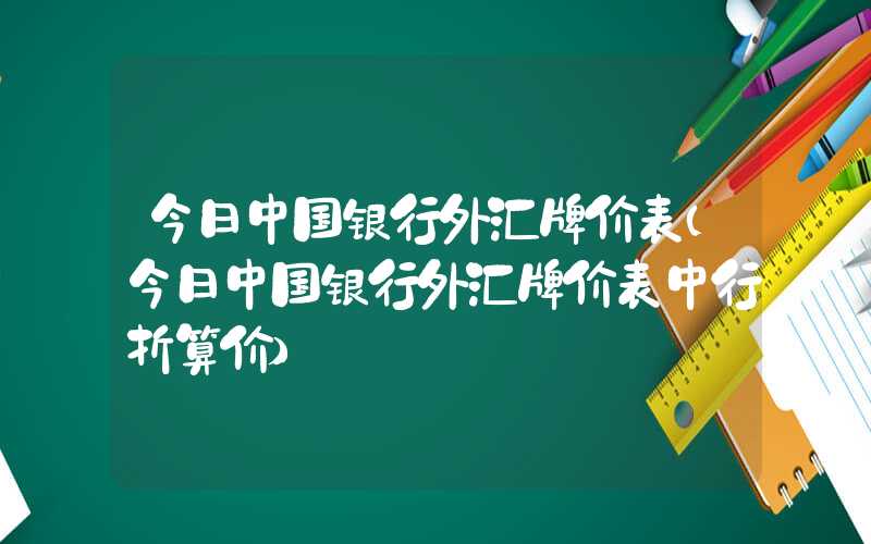 今日中国银行外汇牌价表（今日中国银行外汇牌价表中行折算价）