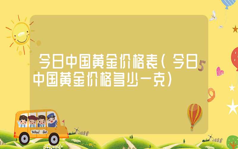 今日中国黄金价格表（今日中国黄金价格多少一克）