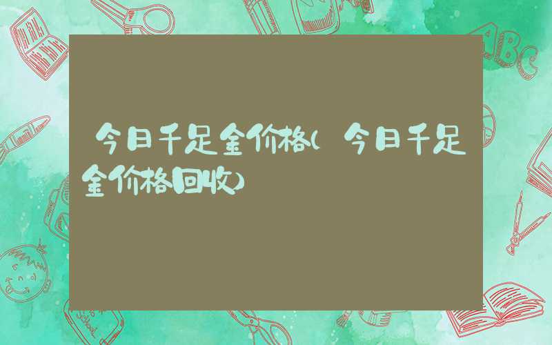 今日千足金价格（今日千足金价格回收）