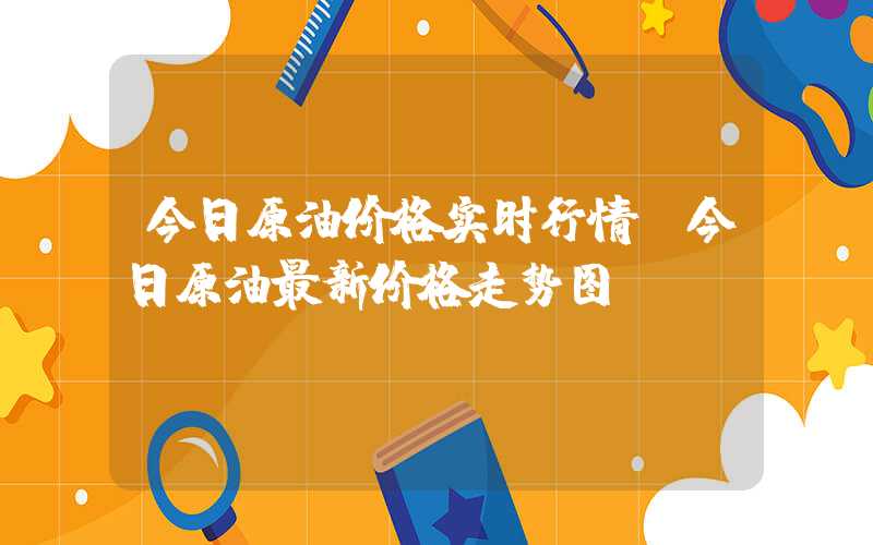 今日原油价格实时行情（今日原油最新价格走势图）