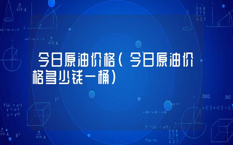 今日原油价格（今日原油价格多少钱一桶）