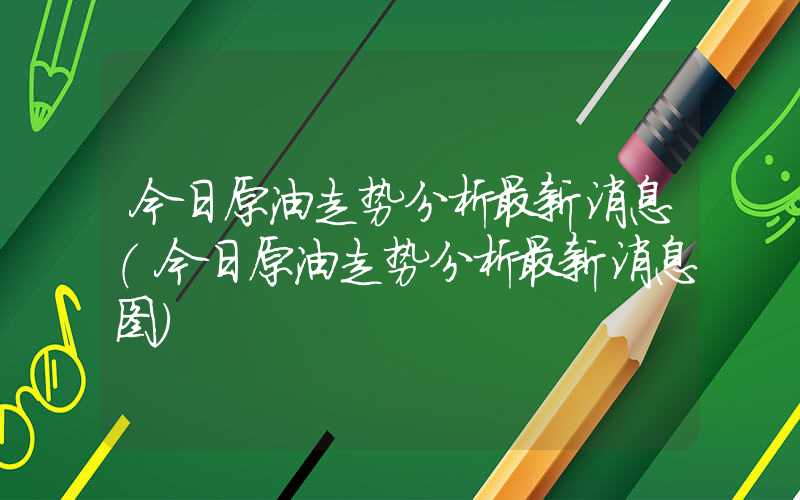 今日原油走势分析最新消息（今日原油走势分析最新消息图）