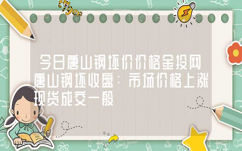今日唐山钢坯价价格金投网唐山钢坯收盘：市场价格上涨现货成交一般