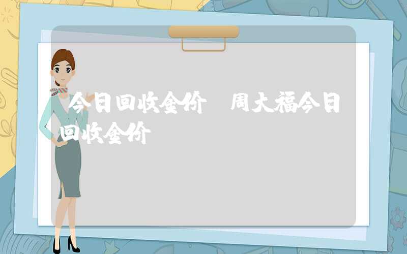 今日回收金价（周大福今日回收金价）