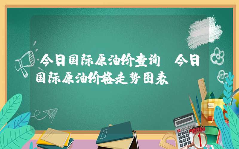 今日国际原油价查询（今日国际原油价格走势图表）