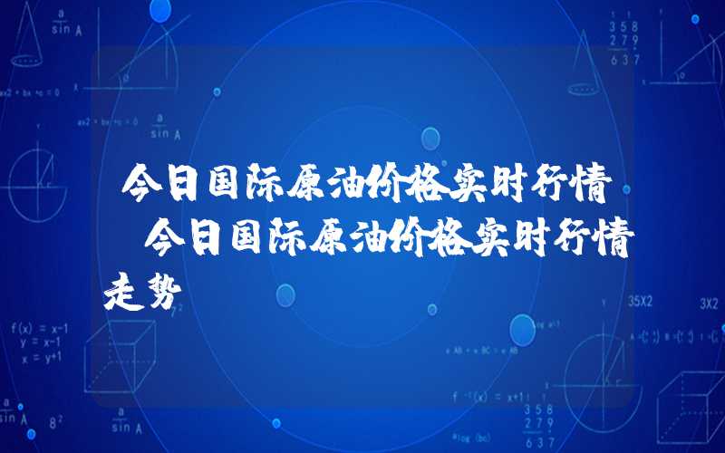 今日国际原油价格实时行情（今日国际原油价格实时行情走势）