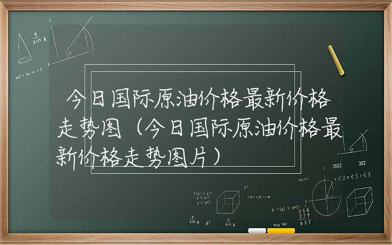 今日国际原油价格最新价格走势图（今日国际原油价格最新价格走势图片）