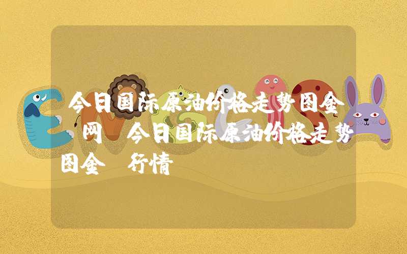 今日国际原油价格走势图金投网（今日国际原油价格走势图金投行情）