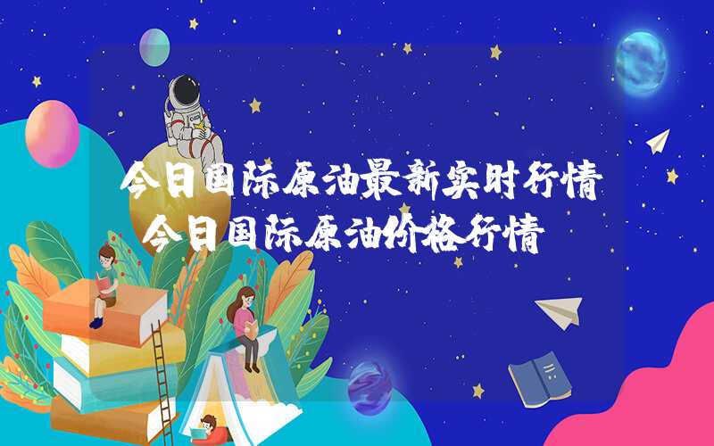 今日国际原油最新实时行情（今日国际原油价格行情）