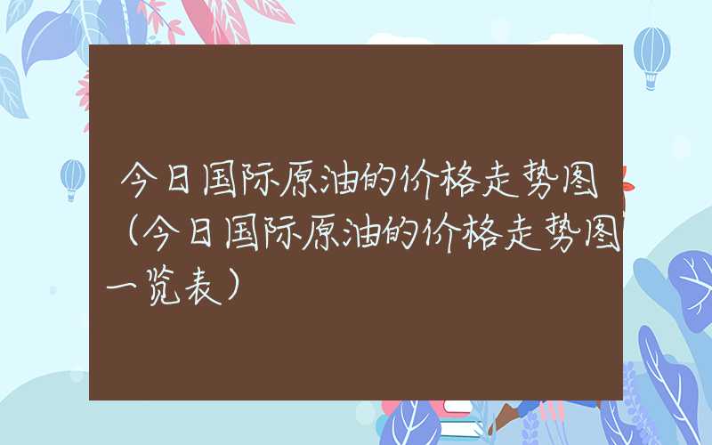 今日国际原油的价格走势图（今日国际原油的价格走势图一览表）