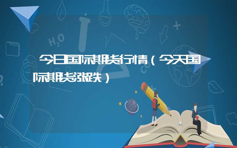 今日国际期货行情（今天国际期货涨跌）