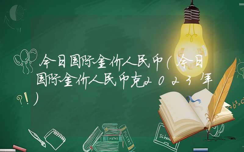 今日国际金价人民币（今日国际金价人民币克2023年）