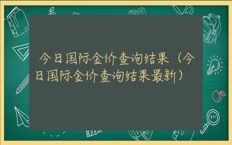 今日国际金价查询结果（今日国际金价查询结果最新）