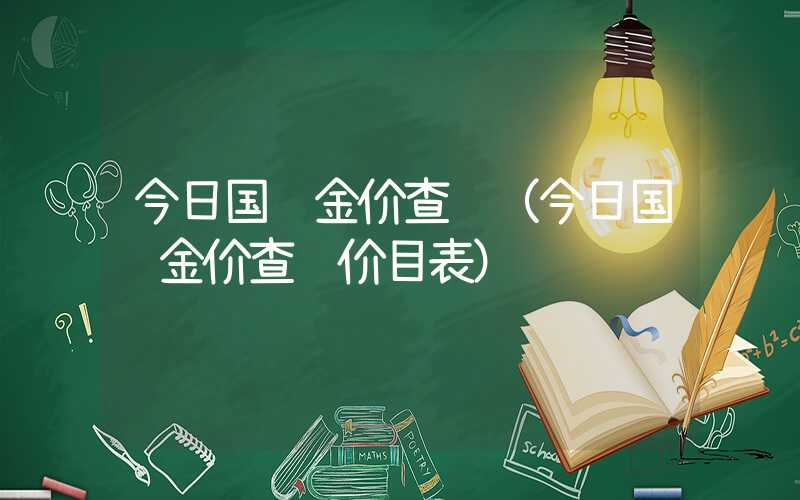 今日国际金价查询（今日国际金价查询价目表）