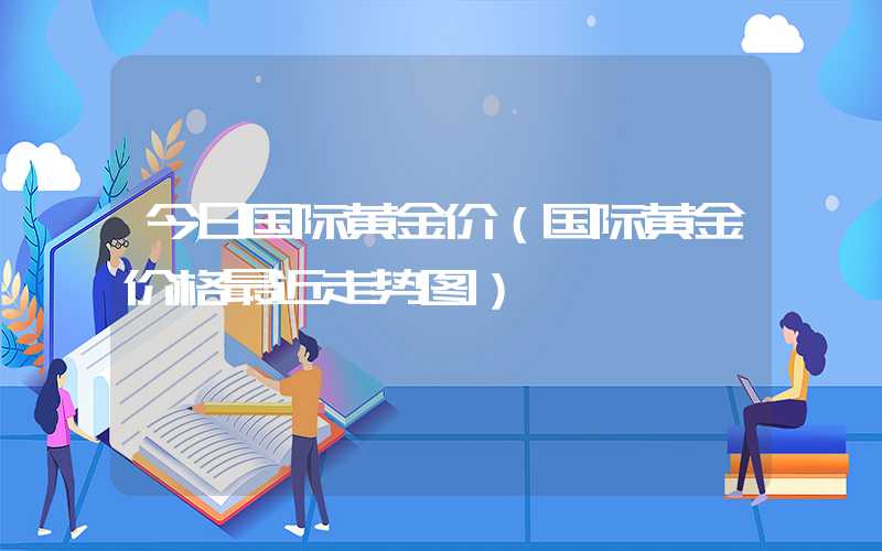 今日国际黄金价（国际黄金价格最近走势图）