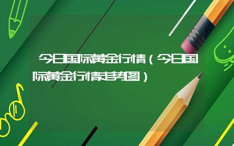 今日国际黄金行情（今日国际黄金行情走势图）