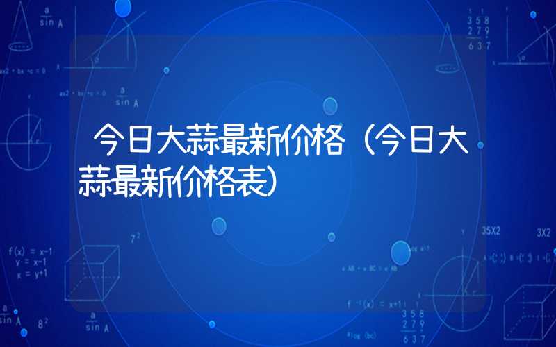 今日大蒜最新价格（今日大蒜最新价格表）