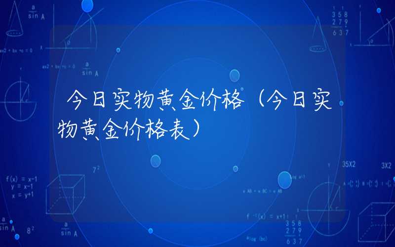 今日实物黄金价格（今日实物黄金价格表）